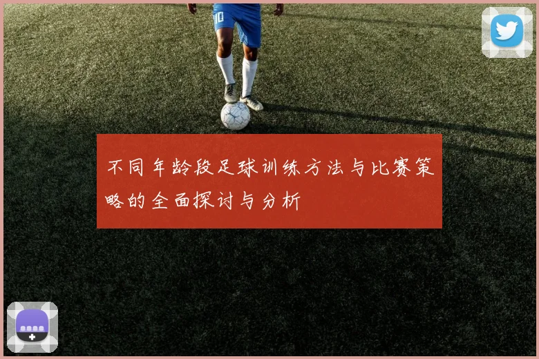 不同年龄段足球训练方法与比赛策略的全面探讨与分析