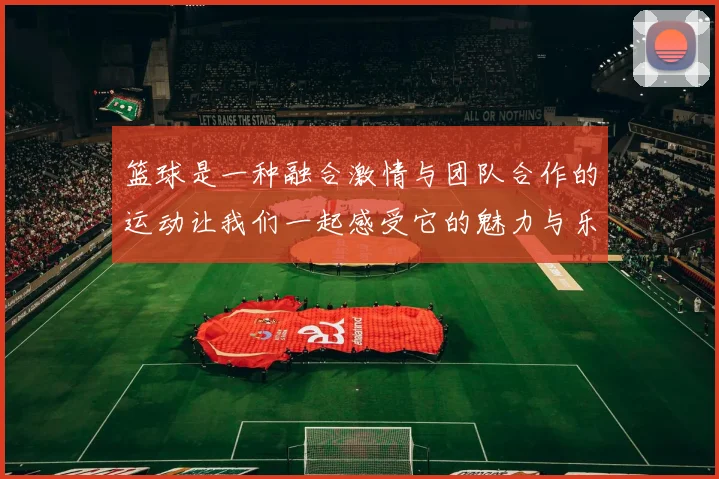 篮球是一种融合激情与团队合作的运动让我们一起感受它的魅力与乐趣