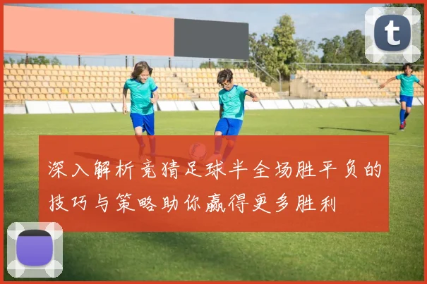 深入解析竞猜足球半全场胜平负的技巧与策略助你赢得更多胜利