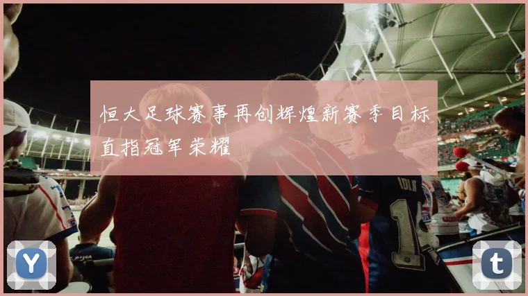 恒大足球赛事再创辉煌新赛季目标直指冠军荣耀