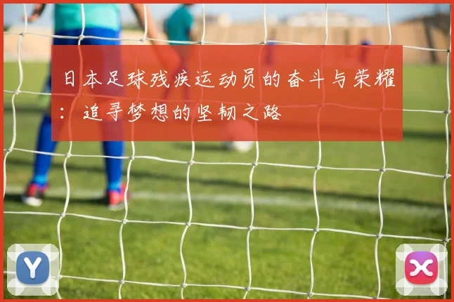 日本足球残疾运动员的奋斗与荣耀：追寻梦想的坚韧之路
