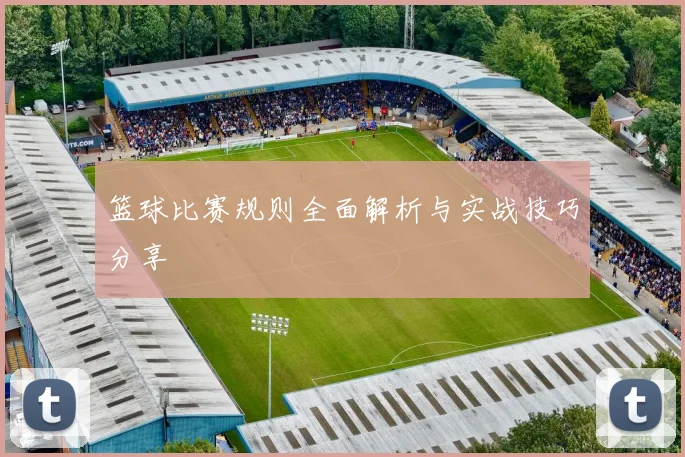 篮球比赛规则全面解析与实战技巧分享
