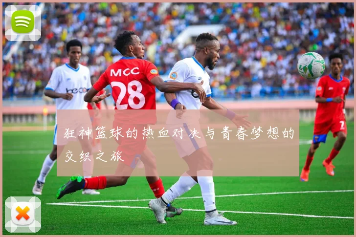 狂神篮球的热血对决与青春梦想的交织之旅