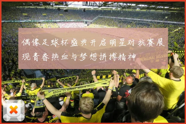 偶像足球杯盛典开启明星对抗赛展现青春热血与梦想拼搏精神