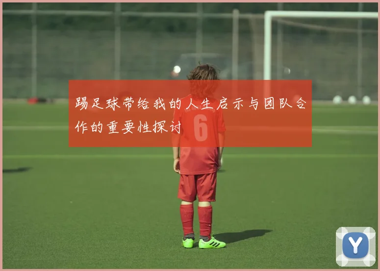 踢足球带给我的人生启示与团队合作的重要性探讨