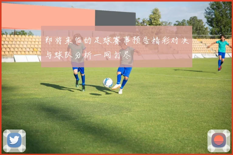 即将来临的足球赛事预告精彩对决与球队分析一网打尽