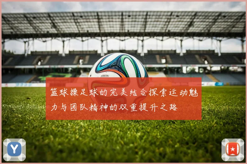 篮球操足球的完美结合探索运动魅力与团队精神的双重提升之路