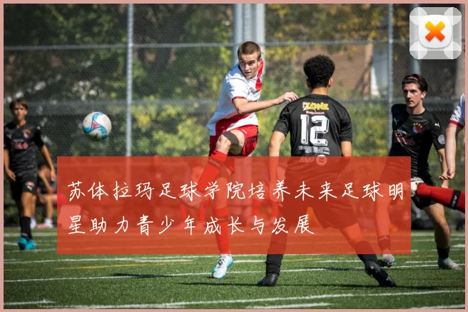 苏体拉玛足球学院培养未来足球明星助力青少年成长与发展