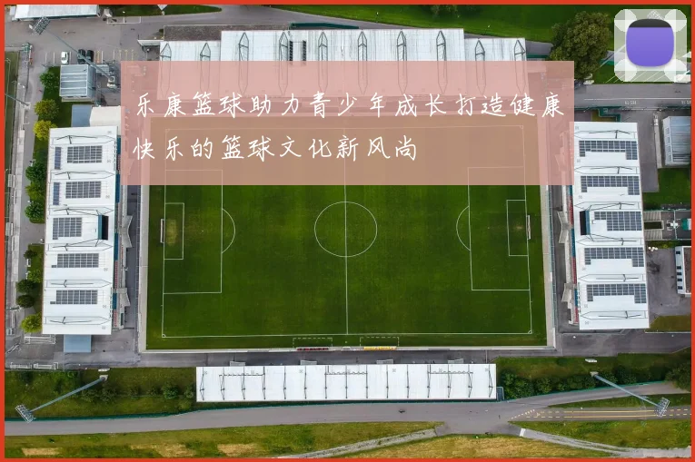 乐康篮球助力青少年成长打造健康快乐的篮球文化新风尚