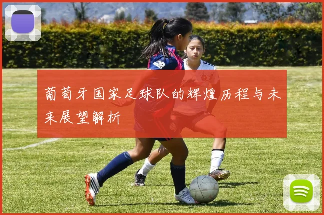 葡萄牙国家足球队的辉煌历程与未来展望解析