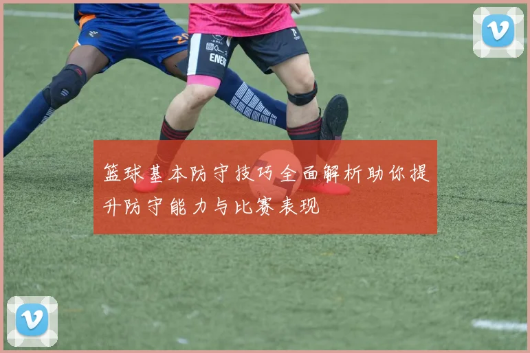 篮球基本防守技巧全面解析助你提升防守能力与比赛表现