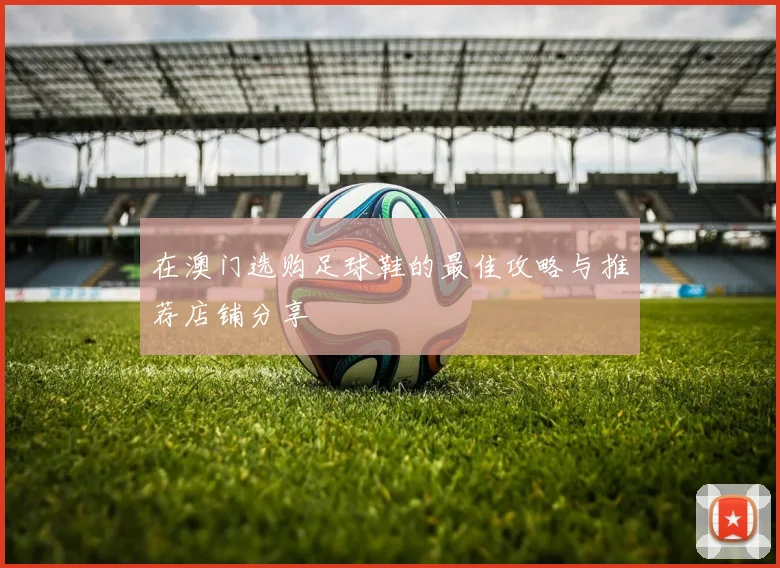 在澳门选购足球鞋的最佳攻略与推荐店铺分享